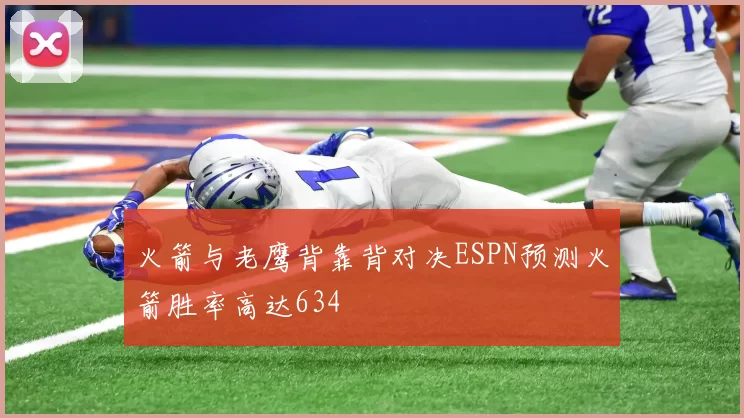 火箭与老鹰背靠背对决ESPN预测火箭胜率高达634