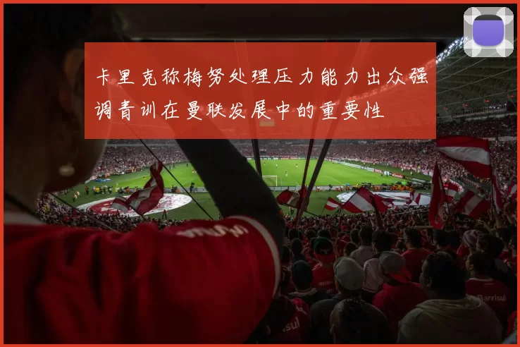 卡里克称梅努处理压力能力出众强调青训在曼联发展中的重要性
