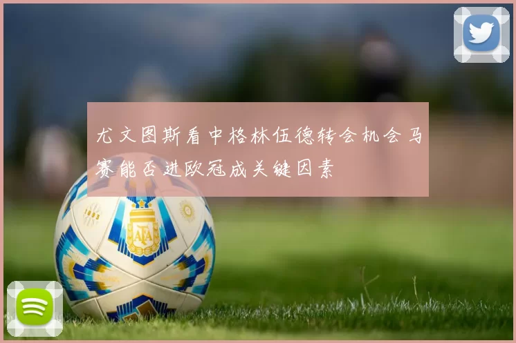 尤文图斯看中格林伍德转会机会马赛能否进欧冠成关键因素