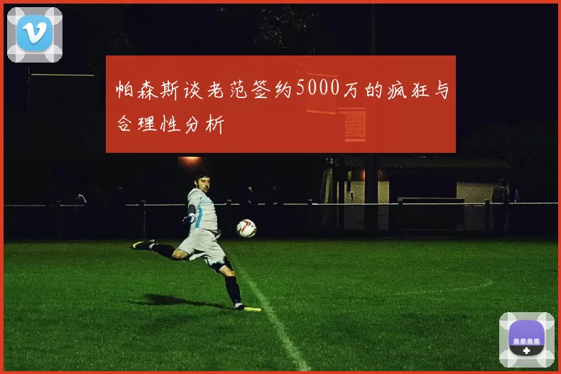 帕森斯谈老范签约5000万的疯狂与合理性分析