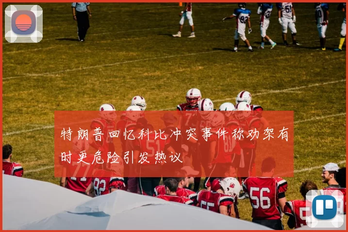特朗普回忆科比冲突事件称劝架有时更危险引发热议