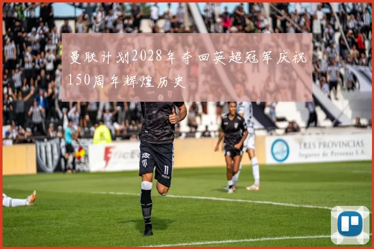 曼联计划2028年夺回英超冠军庆祝150周年辉煌历史