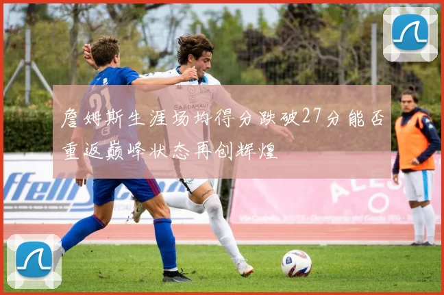 詹姆斯生涯场均得分跌破27分能否重返巅峰状态再创辉煌