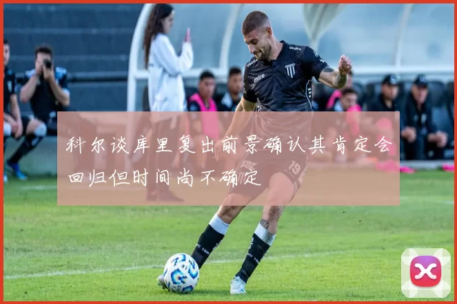 科尔谈库里复出前景确认其肯定会回归但时间尚不确定