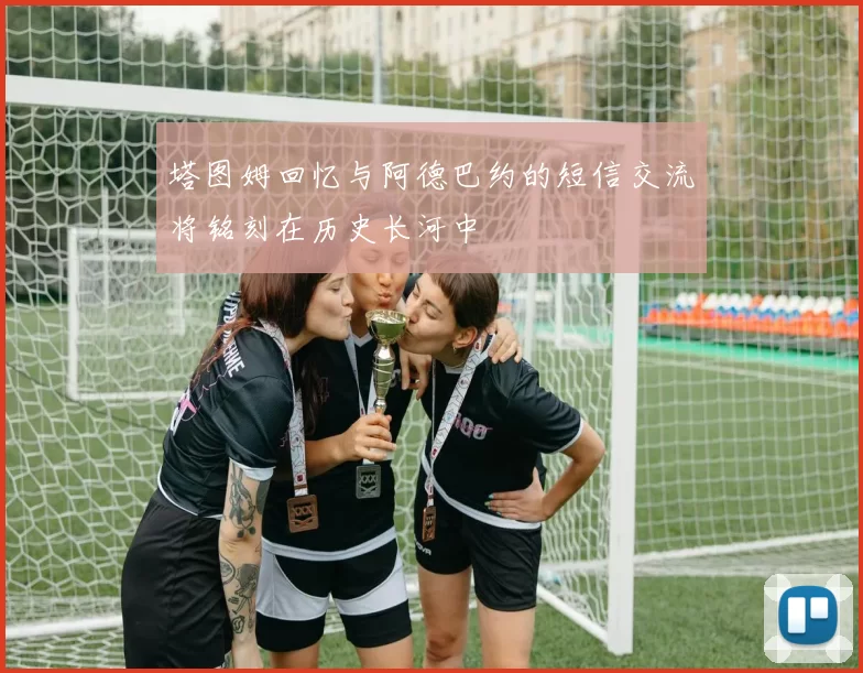 塔图姆回忆与阿德巴约的短信交流将铭刻在历史长河中