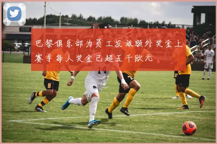 巴黎俱乐部为员工发放额外奖金上赛季每人奖金已超五千欧元