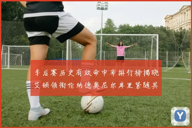 季后赛历史有效命中率排行榜揭晓艾顿领衔伦纳德奥尼尔库里紧随其后