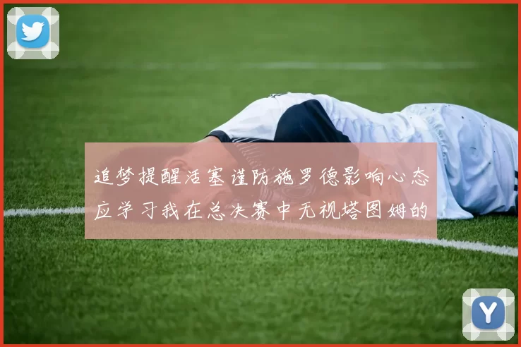 追梦提醒活塞谨防施罗德影响心态应学习我在总决赛中无视塔图姆的策略