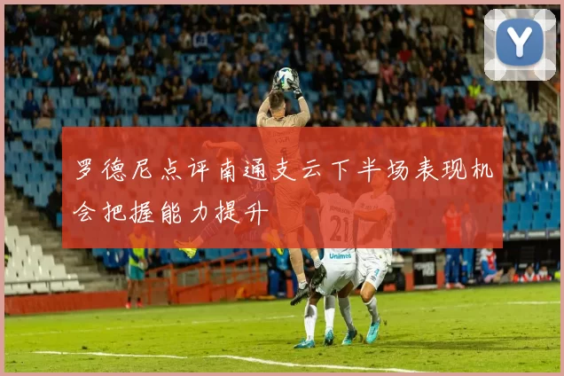 罗德尼点评南通支云下半场表现机会把握能力提升