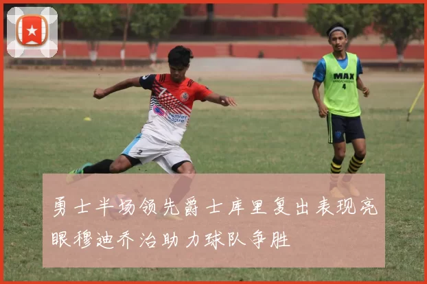 勇士半场领先爵士库里复出表现亮眼穆迪乔治助力球队争胜