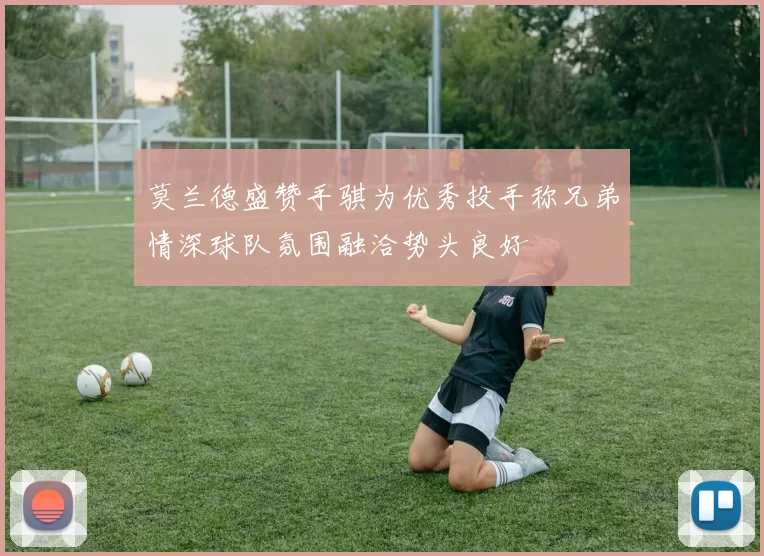 莫兰德盛赞手骐为优秀投手称兄弟情深球队氛围融洽势头良好