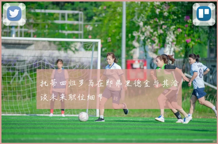 托蒂回归罗马在即弗里德金与其洽谈未来职位细节