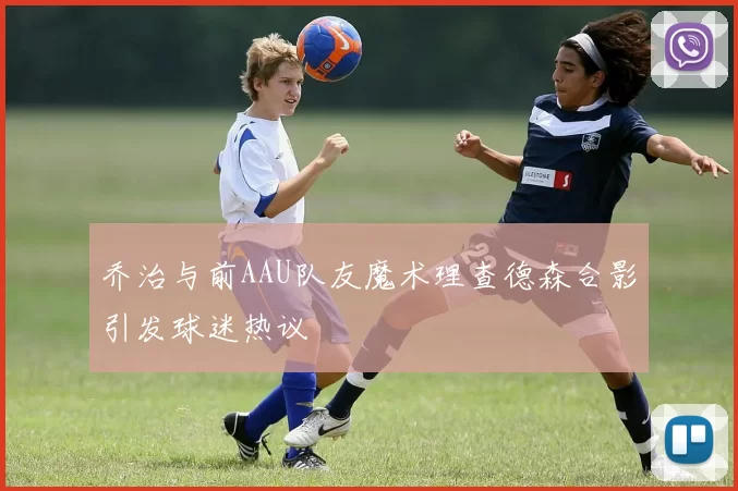 乔治与前AAU队友魔术理查德森合影引发球迷热议