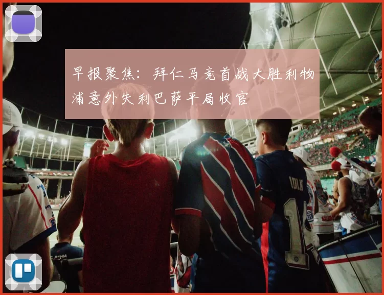 早报聚焦：拜仁马竞首战大胜利物浦意外失利巴萨平局收官