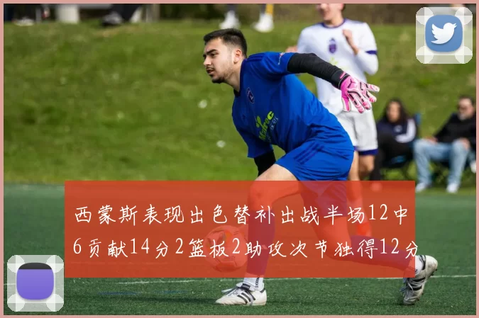 西蒙斯表现出色替补出战半场12中6贡献14分2篮板2助攻次节独得12分