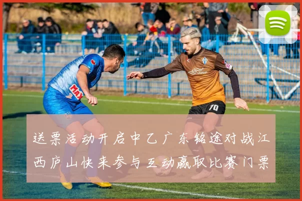送票活动开启中乙广东铭途对战江西庐山快来参与互动赢取比赛门票