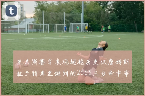 里夫斯赛季表现超越历史仅詹姆斯杜兰特库里做到的2555三分命中率50成就