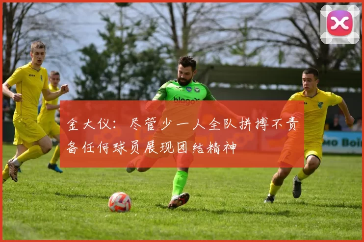 金大仪：尽管少一人全队拼搏不责备任何球员展现团结精神